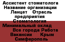 Ассистент стоматолога › Название организации ­ Ланцет › Отрасль предприятия ­ Стоматология › Минимальный оклад ­ 45 000 - Все города Работа » Вакансии   . Крым,Симферополь